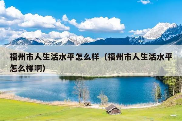 福州市人生活水平怎么樣（福州市人生活水平怎么樣?。? /></div>
                            <div   id=