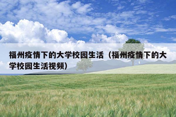 福州疫情下的大學(xué)校園生活（福州疫情下的大學(xué)校園生活視頻）