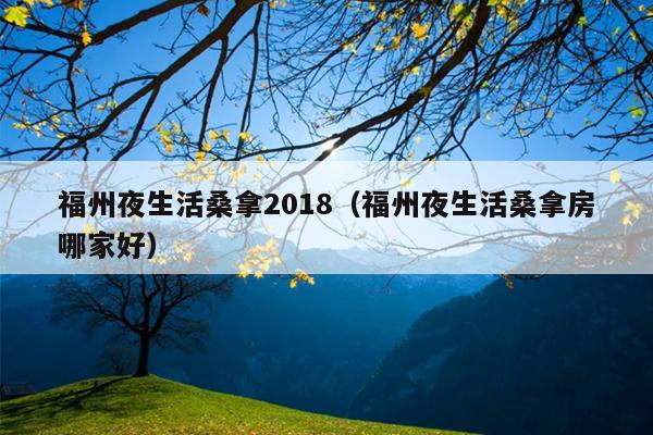 福州夜生活桑拿2018（福州夜生活桑拿房哪家好）