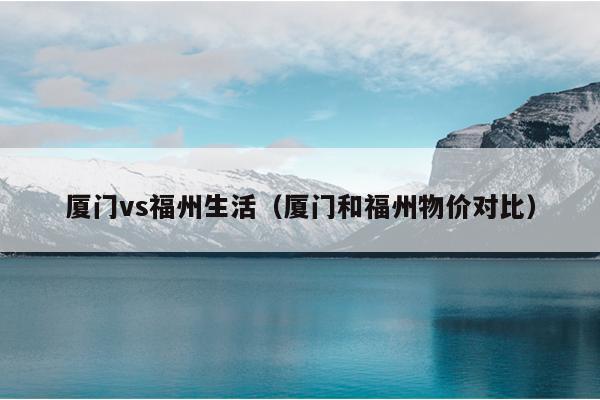 廈門vs福州生活（廈門和福州物價(jià)對比）