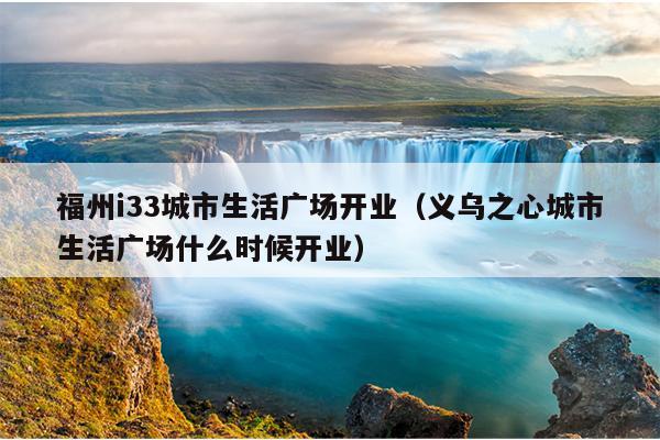 福州i33城市生活廣場開業(yè)（義烏之心城市生活廣場什么時(shí)候開業(yè)）