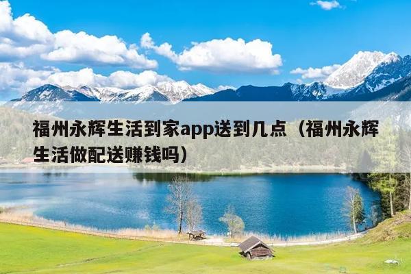 福州永輝生活到家app送到幾點（福州永輝生活做配送賺錢嗎）