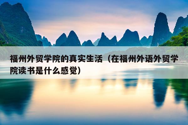 福州外貿(mào)學(xué)院的真實(shí)生活（在福州外語(yǔ)外貿(mào)學(xué)院讀書是什么感覺）