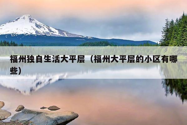 福州獨(dú)自生活大平層（福州大平層的小區(qū)有哪些）