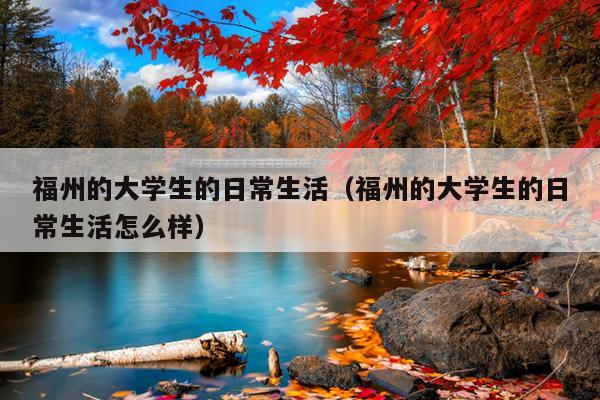 福州的大學(xué)生的日常生活（福州的大學(xué)生的日常生活怎么樣）