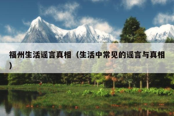 福州生活謠言真相（生活中常見(jiàn)的謠言與真相）