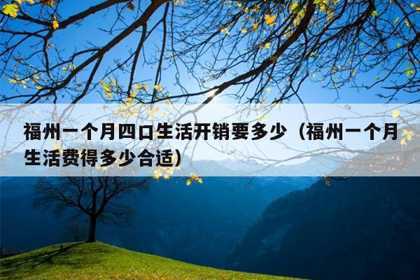 福州一個(gè)月四口生活開銷要多少（福州一個(gè)月生活費(fèi)得多少合適）