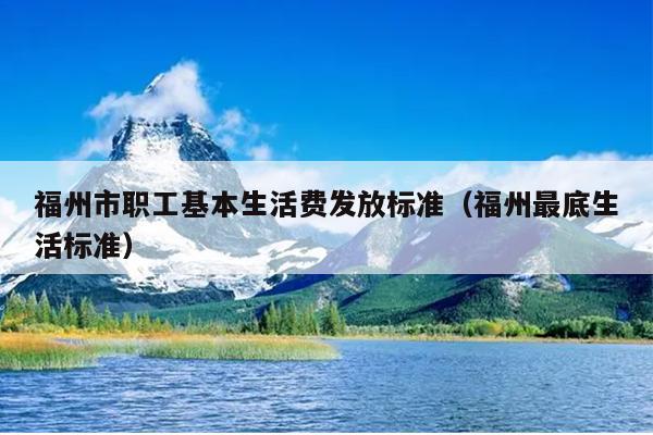 福州市職工基本生活費發(fā)放標準（福州最底生活標準）