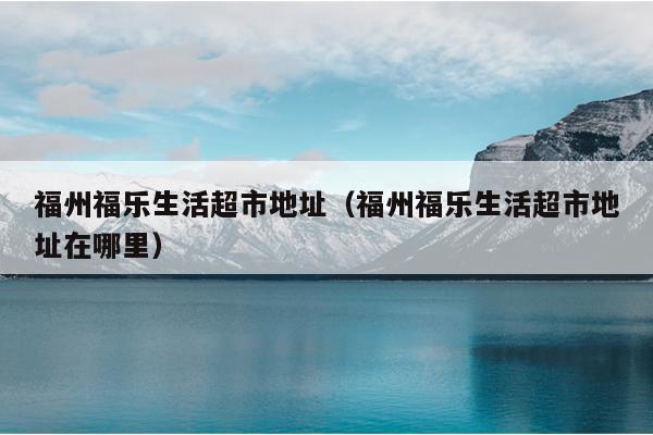 福州福樂生活超市地址（福州福樂生活超市地址在哪里）