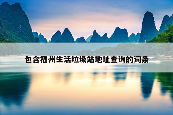 包含福州生活垃圾站地址查詢(xún)的詞條