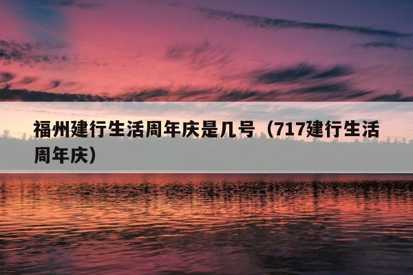 福州建行生活周年慶是幾號（717建行生活周年慶）