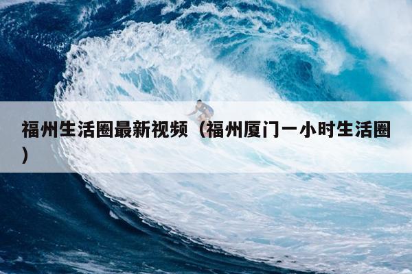 福州生活圈最新視頻（福州廈門一小時生活圈）