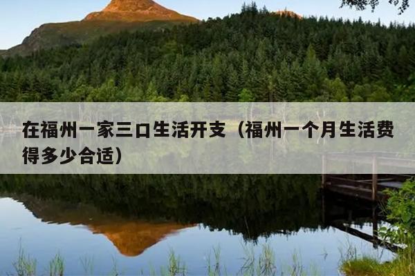 在福州一家三口生活開支（福州一個(gè)月生活費(fèi)得多少合適）