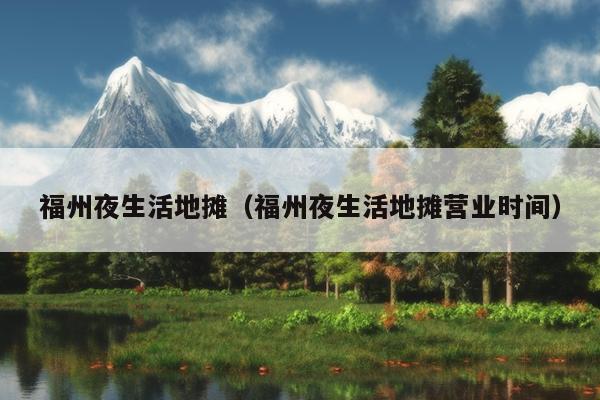 福州夜生活地?cái)偅ǜＶ菀股畹財(cái)偁I(yíng)業(yè)時(shí)間）