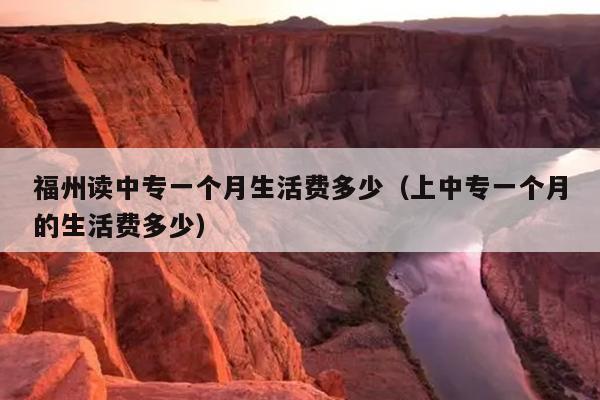 福州讀中專一個(gè)月生活費(fèi)多少（上中專一個(gè)月的生活費(fèi)多少）