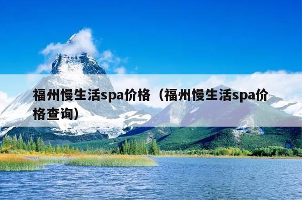 福州慢生活spa價(jià)格（福州慢生活spa價(jià)格查詢）