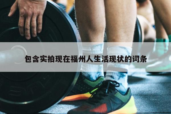 包含實拍現(xiàn)在福州人生活現(xiàn)狀的詞條