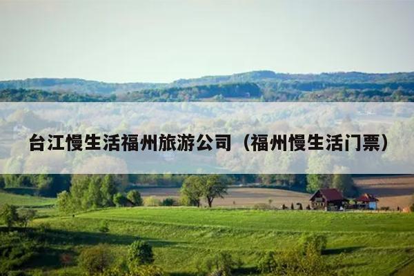 臺江慢生活福州旅游公司（福州慢生活門票）