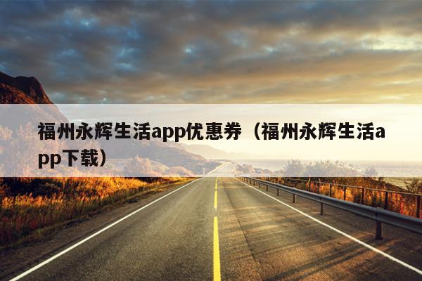 福州永輝生活app優(yōu)惠券（福州永輝生活app下載）