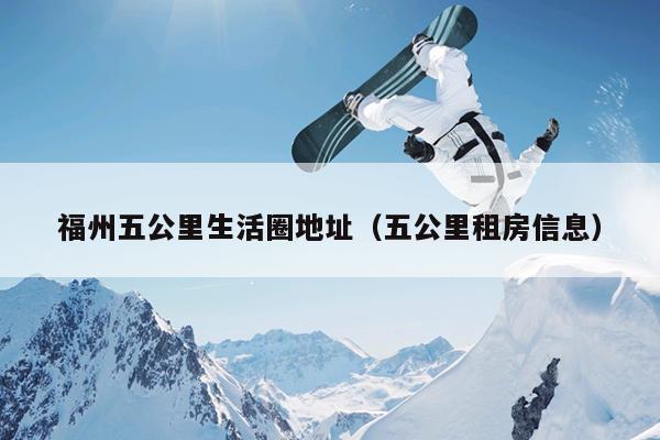 福州五公里生活圈地址（五公里租房信息）