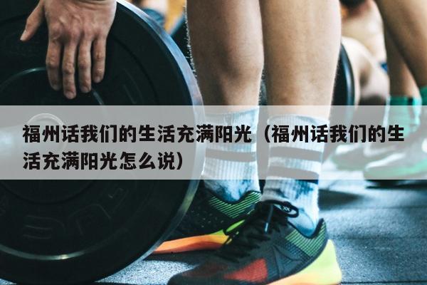 福州話我們的生活充滿陽光（福州話我們的生活充滿陽光怎么說）