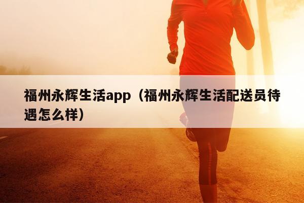 福州永輝生活app（福州永輝生活配送員待遇怎么樣）