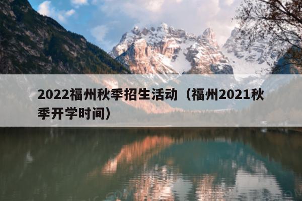 2022福州秋季招生活動（福州2021秋季開學時間）