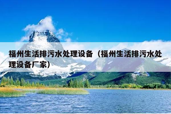 福州生活排污水處理設(shè)備（福州生活排污水處理設(shè)備廠家）