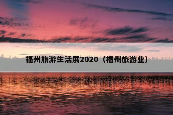 福州旅游生活展2020（福州旅游業(yè)）