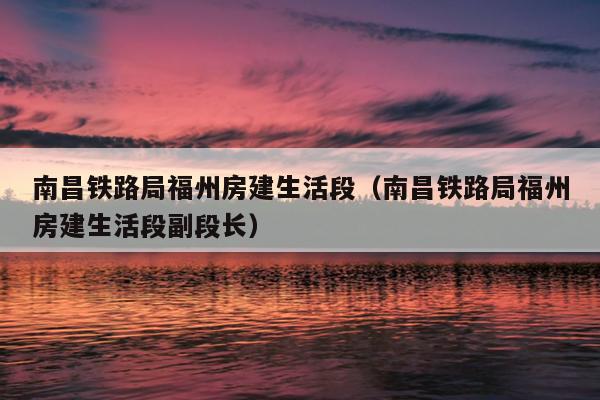 南昌鐵路局福州房建生活段（南昌鐵路局福州房建生活段副段長）