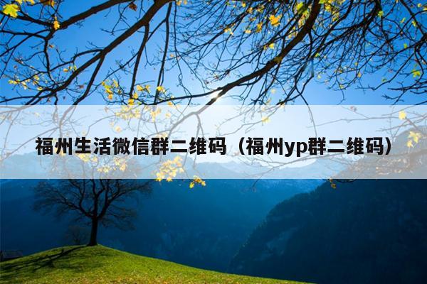 福州生活微信群二維碼（福州yp群二維碼）