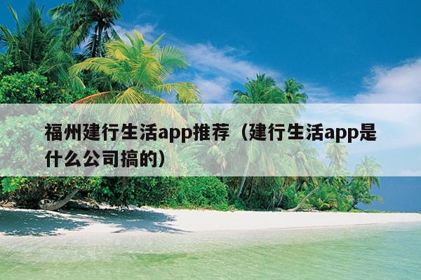 福州建行生活app推薦（建行生活app是什么公司搞的）