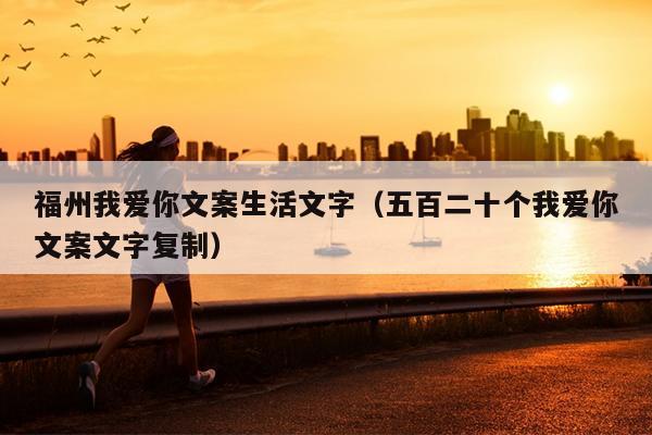 福州我愛你文案生活文字（五百二十個我愛你文案文字復(fù)制）