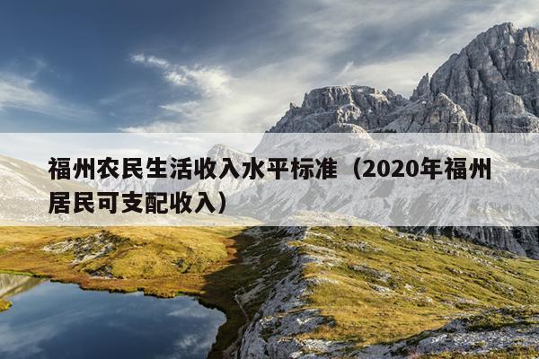 福州農(nóng)民生活收入水平標(biāo)準(zhǔn)（2020年福州居民可支配收入）