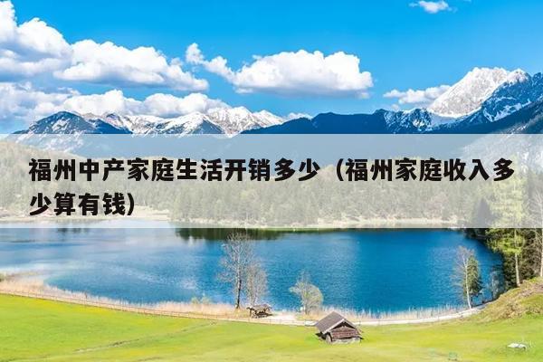 福州中產(chǎn)家庭生活開銷多少（福州家庭收入多少算有錢）