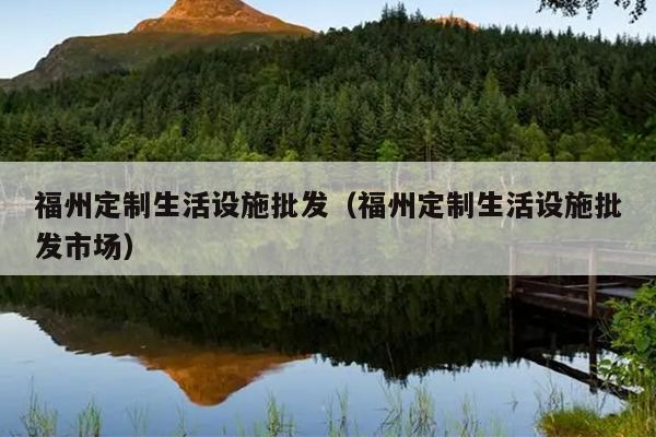 福州定制生活設(shè)施批發(fā)（福州定制生活設(shè)施批發(fā)市場）