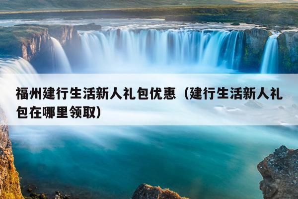 福州建行生活新人禮包優(yōu)惠（建行生活新人禮包在哪里領(lǐng)?。? /></div>
                            <div   id=