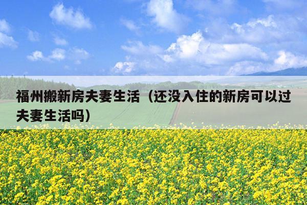 福州搬新房夫妻生活（還沒(méi)入住的新房可以過(guò)夫妻生活嗎）