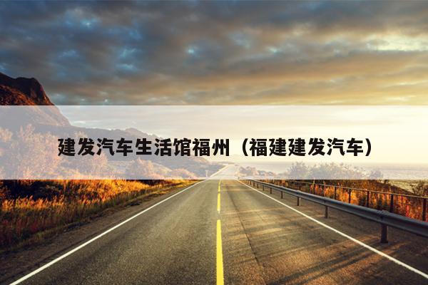 建發(fā)汽車(chē)生活館福州（福建建發(fā)汽車(chē)）