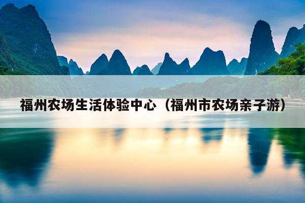 福州農(nóng)場生活體驗(yàn)中心（福州市農(nóng)場親子游）