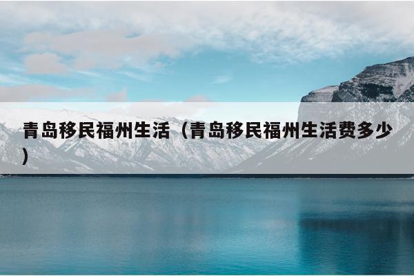 青島移民福州生活（青島移民福州生活費(fèi)多少）