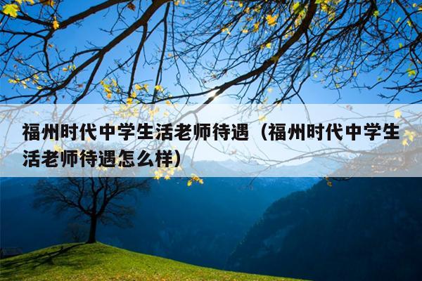 福州時代中學生活老師待遇（福州時代中學生活老師待遇怎么樣）