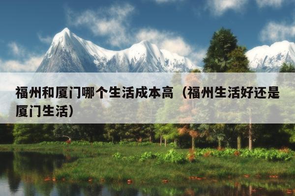 福州和廈門哪個(gè)生活成本高（福州生活好還是廈門生活）