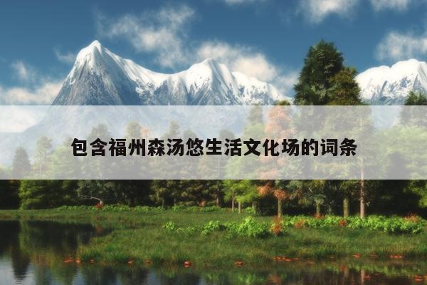 包含福州森湯悠生活文化場(chǎng)的詞條