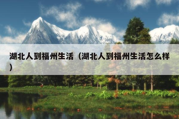 湖北人到福州生活（湖北人到福州生活怎么樣）