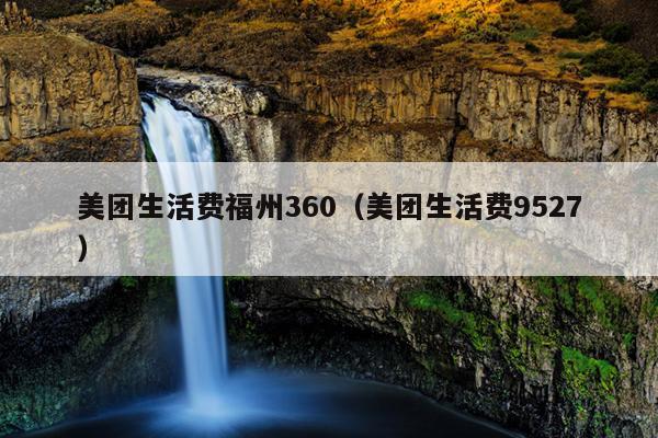 美團生活費福州360（美團生活費9527）