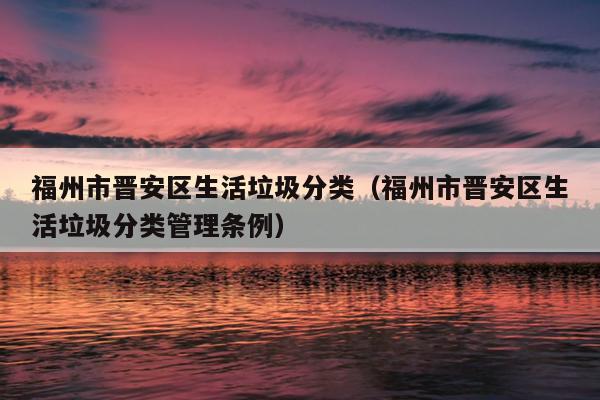 福州市晉安區(qū)生活垃圾分類（福州市晉安區(qū)生活垃圾分類管理?xiàng)l例）