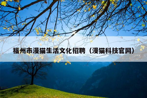 福州市漫貓生活文化招聘（漫貓科技官網(wǎng)）