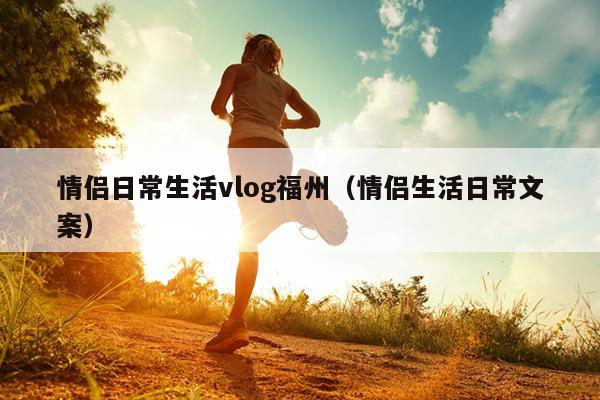 情侶日常生活vlog福州（情侶生活日常文案）