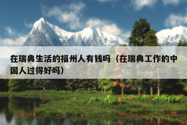 在瑞典生活的福州人有錢(qián)嗎（在瑞典工作的中國(guó)人過(guò)得好嗎）